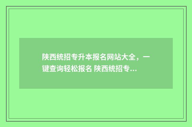 陕西统招专升本报名网站大全,一键查询轻松报名 陕西统招专升本可以跨专业吗