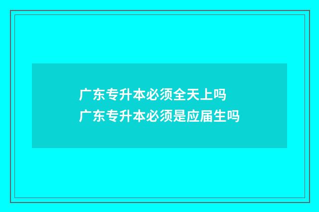 广东专升本必须全天上吗 广东专升本必须是应届生吗