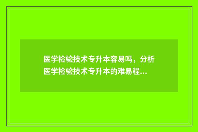 医学检验技术专升本容易吗,分析医学检验技术专升本的难易程度 医学检验技术专升本可以报考哪些专业