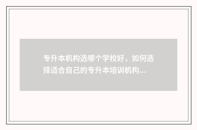 专升本机构选哪个学校好,如何选择适合自己的专升本培训机构 专升本选择哪个机构好
