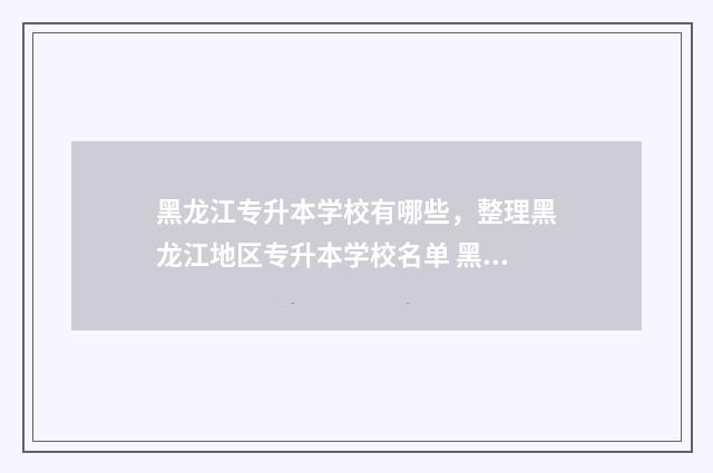 黑龙江专升本学校有哪些,整理黑龙江地区专升本学校名单 黑龙江专升本学前教育分数线