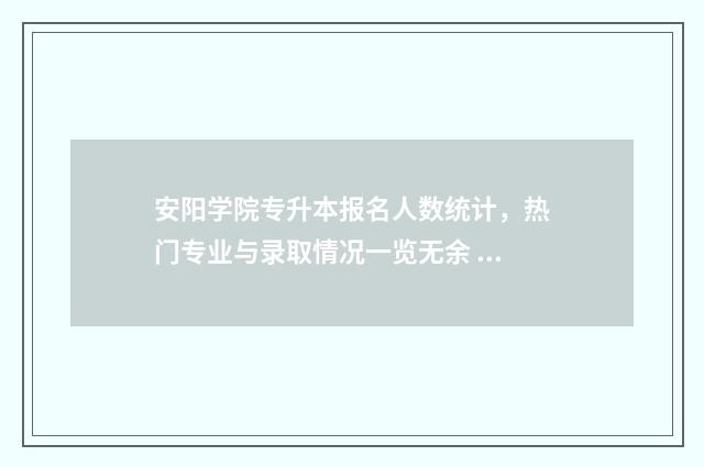 安阳学院专升本报名人数统计,热门专业与录取情况一览无余 安阳学院专升本通知书什么发放