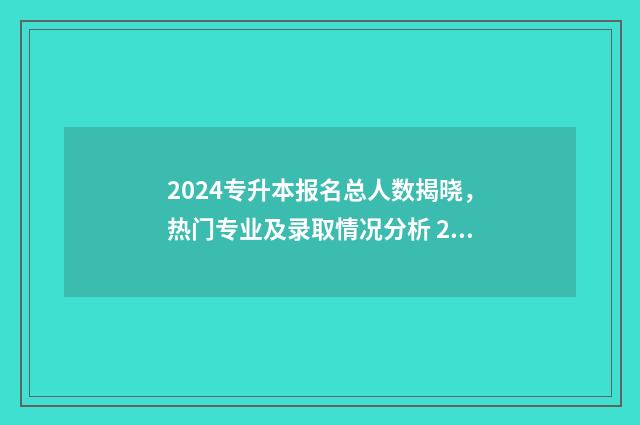 2024专升本报名总人数揭晓,热门专业及录取情况分析 2024专升本报名时间河北