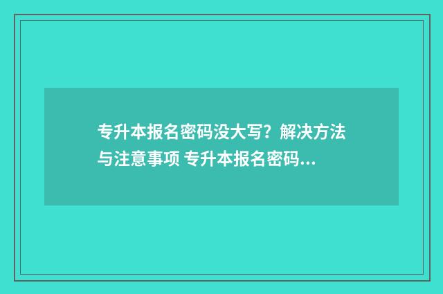 专升本报名密码没大写？解决方法与注意事项 专升本报名密码设置有什么要求