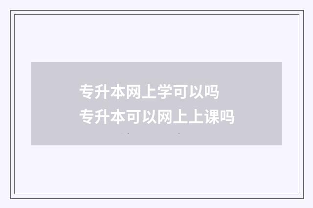 专升本网上学可以吗 专升本可以网上上课吗