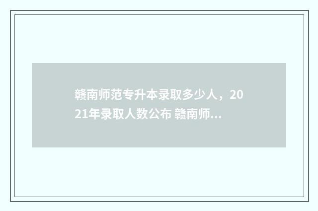 赣南师范专升本录取多少人,2021年录取人数公布 赣南师范专升本分数线2024