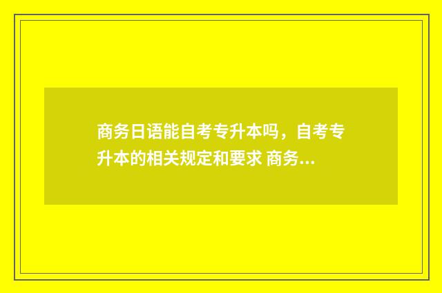 商务日语能自考专升本吗,自考专升本的相关规定和要求 商务日语可以自学吗