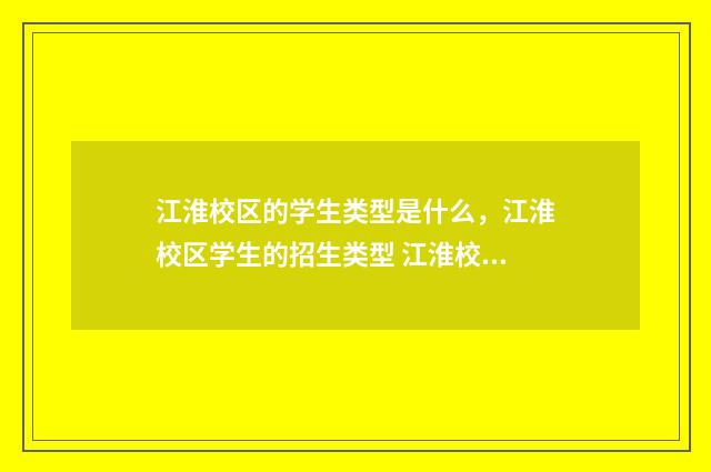 江淮校区的学生类型是什么，江淮校区学生的招生类型 江淮校区学生军训情况