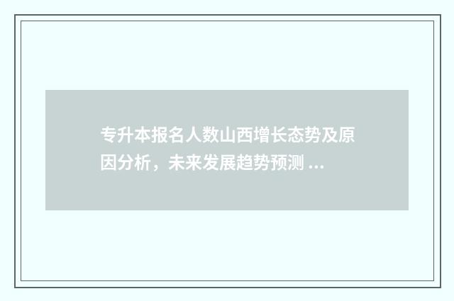 专升本报名人数山西增长态势及原因分析,未来发展趋势预测 专升本报名人数多好还是少好
