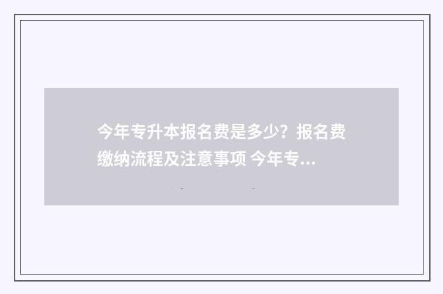 今年专升本报名费是多少?报名费缴纳流程及注意事项 今年专升本报名费多少钱