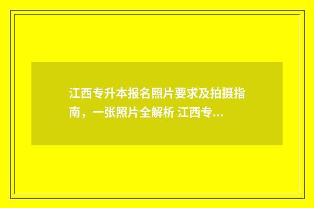 江西专升本报名照片要求及拍摄指南,一张照片全解析 江西专升本报名时间2024