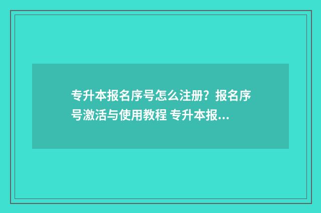 专升本报名序号怎么注册?报名序号激活与使用教程 专升本报名序号是什么