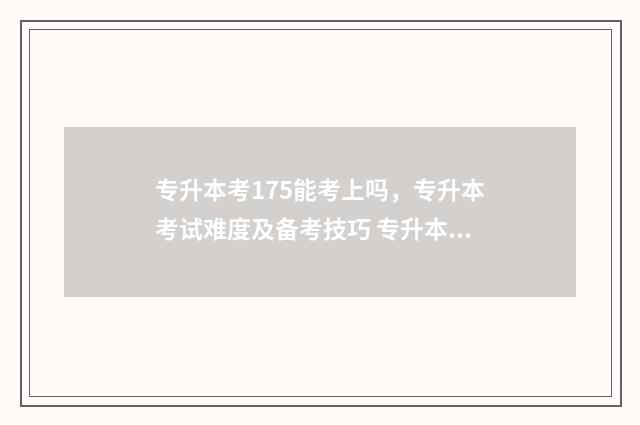 专升本考175能考上吗,专升本考试难度及备考技巧 专升本175分能上什么学校