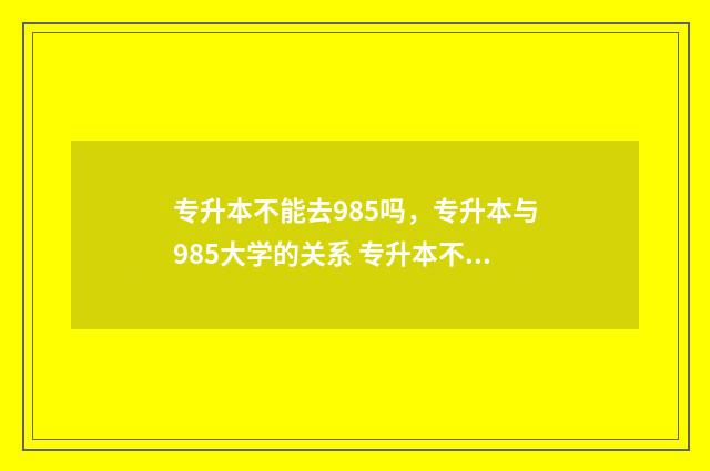 专升本不能去985吗,专升本与985大学的关系 专升本不能去985学校吗
