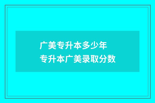 广美专升本多少年 专升本广美录取分数