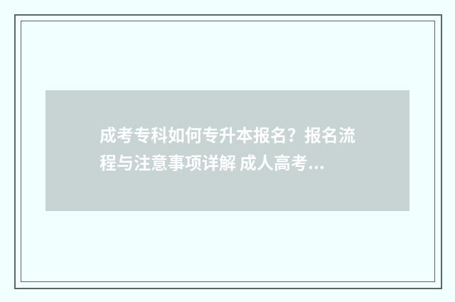 成考专科如何专升本报名?报名流程与注意事项详解 成人高考专科怎么升本科