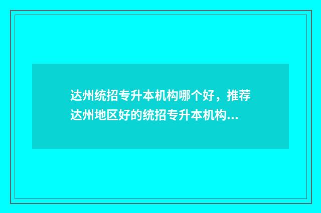 达州统招专升本机构哪个好,推荐达州地区好的统招专升本机构 达州职业技术专升本