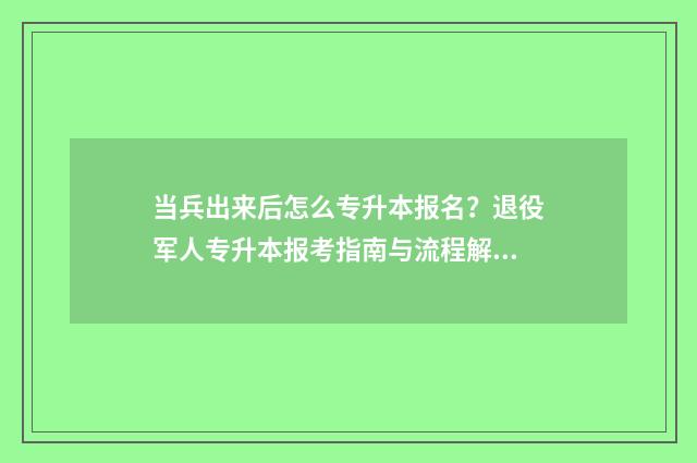 当兵出来后怎么专升本报名?退役军人专升本报考指南与流程解析 当兵出来怎么当消防员