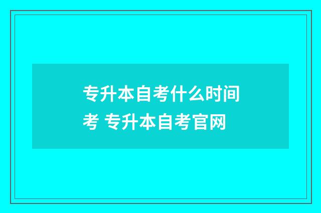 专升本自考什么时间考 专升本自考官网