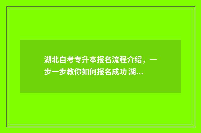湖北自考专升本报名流程介绍,一步一步教你如何报名成功 湖北自考专升本考试时间