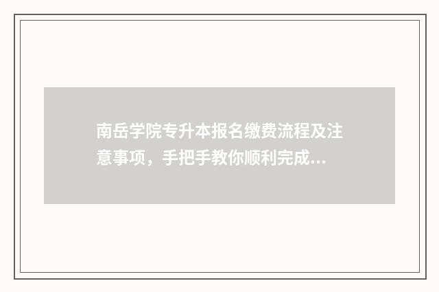南岳学院专升本报名缴费流程及注意事项,手把手教你顺利完成报名 南岳学院专升本招生简章