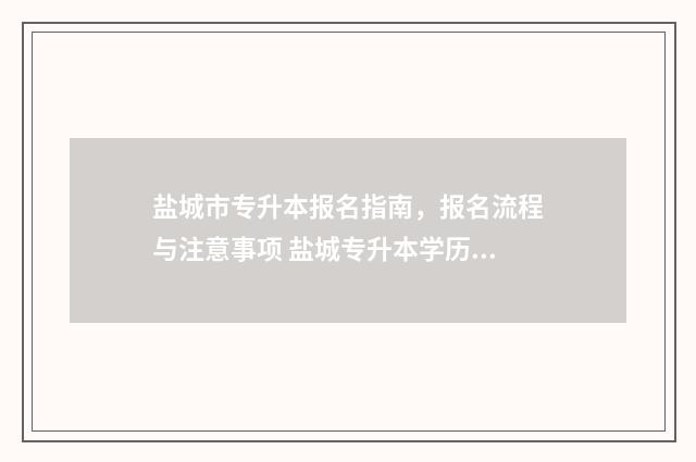 盐城市专升本报名指南,报名流程与注意事项 盐城专升本学历提升哪家可靠