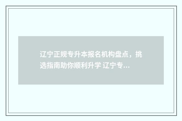 辽宁正规专升本报名机构盘点,挑选指南助你顺利升学 辽宁专升本机构有哪些