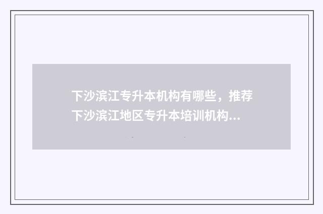 下沙滨江专升本机构有哪些,推荐下沙滨江地区专升本培训机构 下沙专升本教育机构