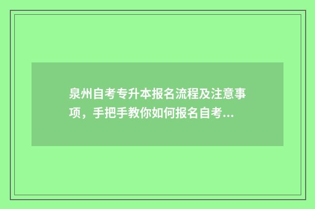 泉州自考专升本报名流程及注意事项,手把手教你如何报名自考专升本 泉州自考专升本科目