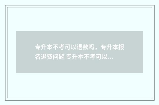专升本不考可以退款吗,专升本报名退费问题 专升本不考可以读本科吗