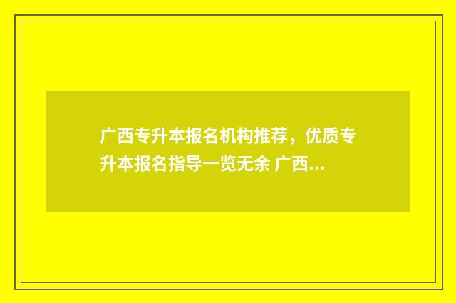 广西专升本报名机构推荐,优质专升本报名指导一览无余 广西专升本报名2025