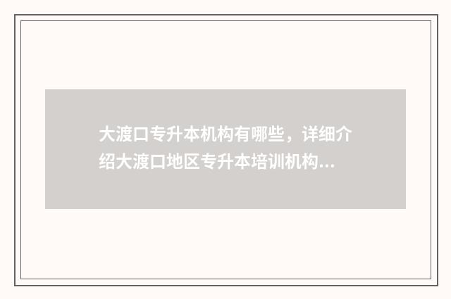 大渡口专升本机构有哪些,详细介绍大渡口地区专升本培训机构 重庆专升本是在大几