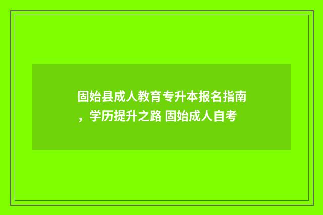 固始县成人教育专升本报名指南,学历提升之路 固始成人自考