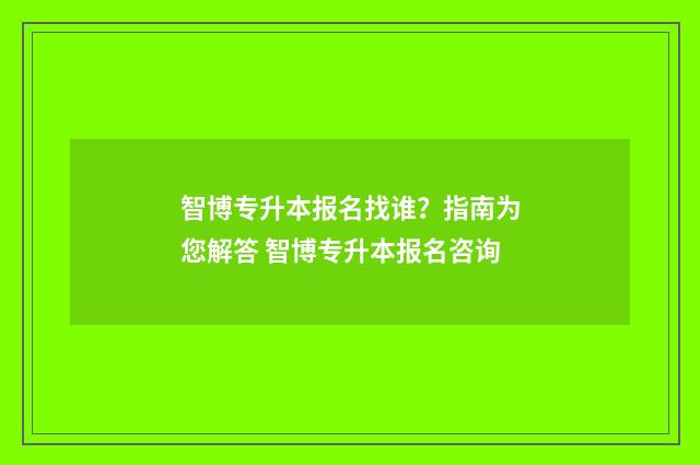 智博专升本报名找谁?指南为您解答 智博专升本报名咨询
