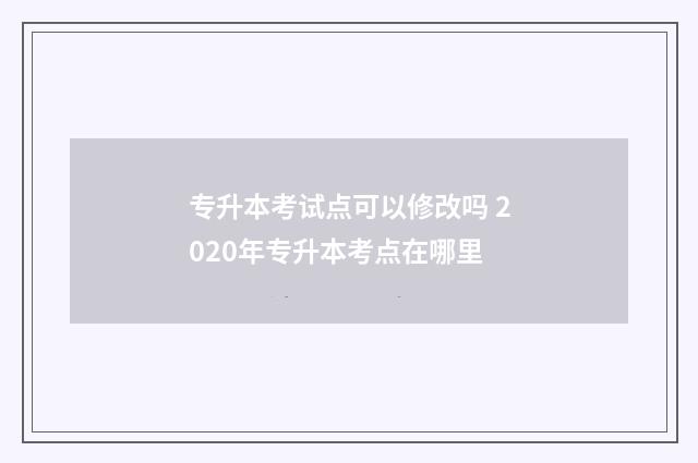 专升本考试点可以修改吗 2020年专升本考点在哪里