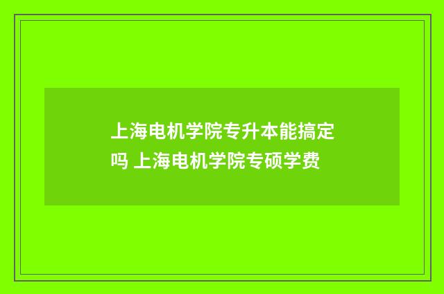 上海电机学院专升本能搞定吗 上海电机学院专硕学费