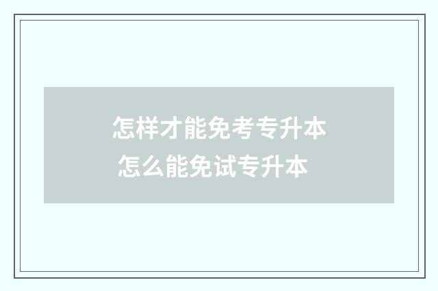 怎样才能免考专升本 怎么能免试专升本