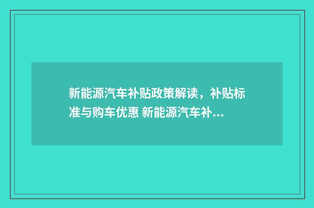 新能源汽车补贴政策解读,补贴标准与购车优惠 新能源汽车补贴申请通过多久到账
