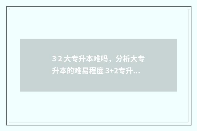 3 2 大专升本难吗,分析大专升本的难易程度 3+2专升本难不难
