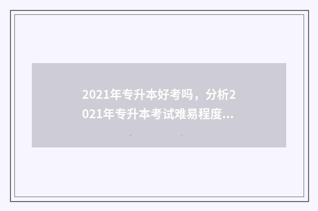 2021年专升本好考吗,分析2021年专升本考试难易程度 2021年专升本难不难