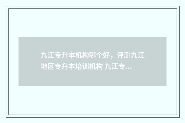 九江专升本机构哪个好,评测九江地区专升本培训机构 九江专升本培训哪个好