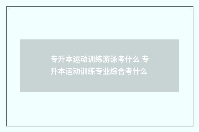 专升本运动训练游泳考什么 专升本运动训练专业综合考什么