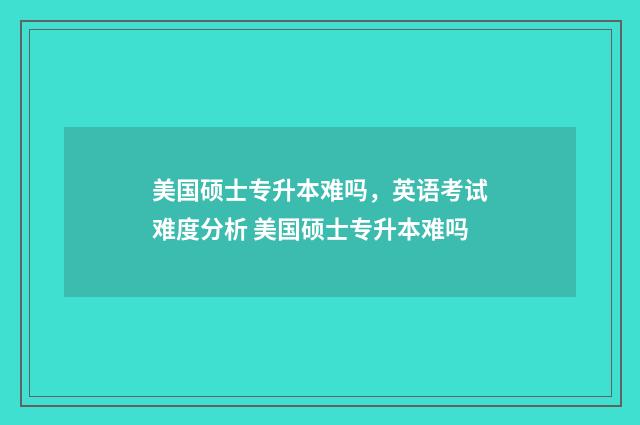 美国硕士专升本难吗,英语考试难度分析 美国硕士专升本难吗