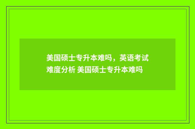 美国硕士专升本难吗,英语考试难度分析 美国硕士专升本难吗