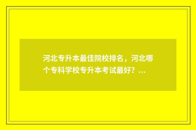 河北专升本最佳院校排名,河北哪个专科学校专升本考试最好? 河北专升本最好的学校