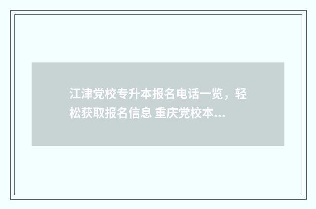 江津党校专升本报名电话一览，轻松获取报名信息 重庆党校本科招生简章2020
