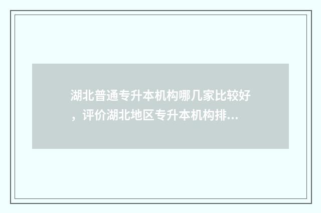 湖北普通专升本机构哪几家比较好,评价湖北地区专升本机构排名 湖北普通专升本服务中心怎么样