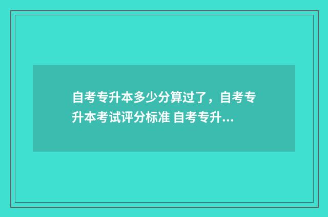 自考专升本多少分算过了,自考专升本考试评分标准 自考专升本多少年