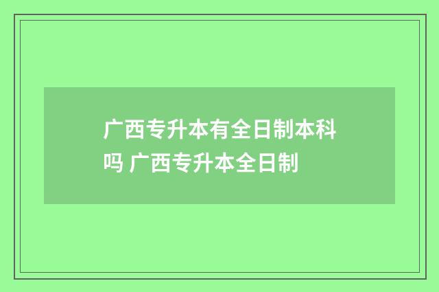广西专升本有全日制本科吗 广西专升本全日制