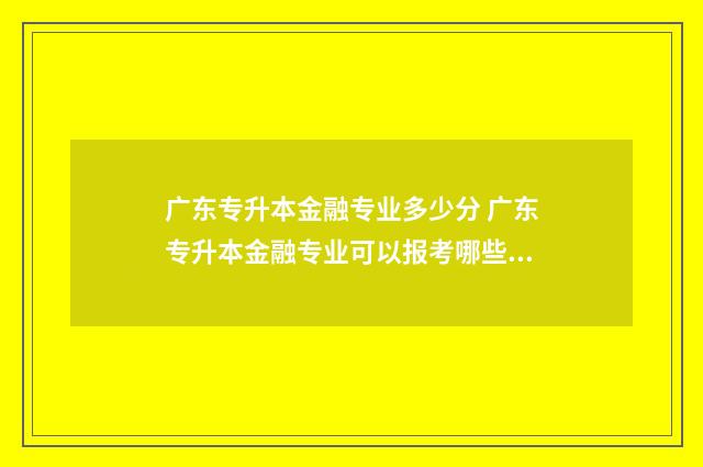 广东专升本金融专业多少分 广东专升本金融专业可以报考哪些学校